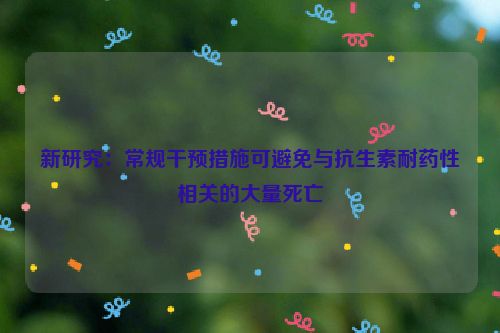 详细阅读:新研究:常规干预措施可避免与抗生素耐药性相关的大量死亡 新研究:常规干预措施可避免与抗生素耐药性相关的大量死亡