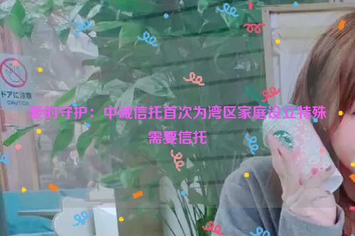 详细阅读:爱的守护:中诚信托首次为湾区家庭设立特殊需要信托 爱的守护:中诚信托首次为湾区家庭设立特殊需要信托