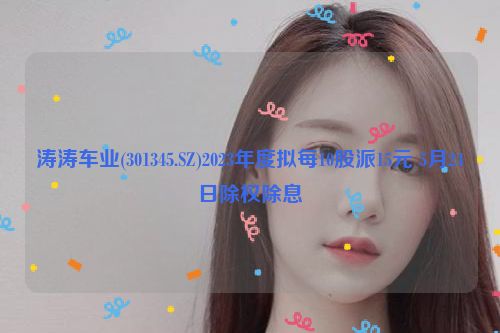详细阅读:涛涛车业(301345.SZ)2023年度拟每10股派15元 5月24日除权除息 涛涛车业(301345.SZ)2023年度拟每10股派15元 5月24日除权除息