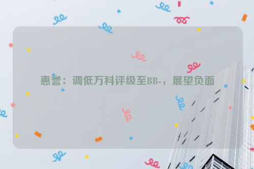 详细阅读:惠誉:调低万科评级至BB-,展望负面 惠誉:调低万科评级至BB-,展望负面