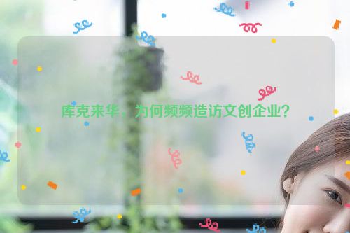 库克来华，为何频频造访文创企业？