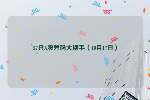 详细阅读:57只A股筹码大换手(10月17日) 57只A股筹码大换手(10月17日)