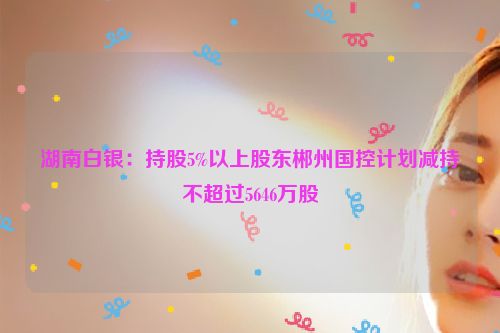 详细阅读:湖南白银:持股5%以上股东郴州国控计划减持不超过5646万股 湖南白银:持股5%以上股东郴州国控计划减持不超过5646万股