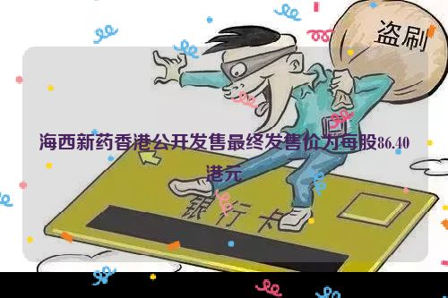 海西新药香港公开发售最终发售价为每股86.40港元