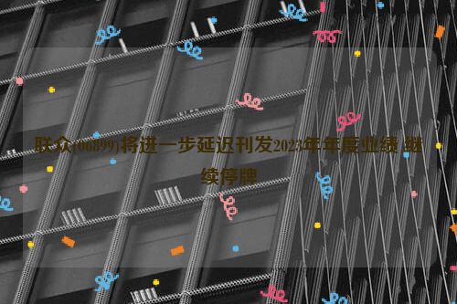 联众(06899)将进一步延迟刊发2023年年度业绩 继续停牌