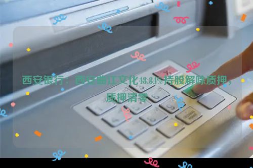 西安银行：西安曲江文化48.84%持股解除质押，质押清零