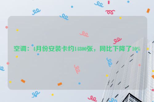 空调：4月份安装卡约14800张，同比下降了10%