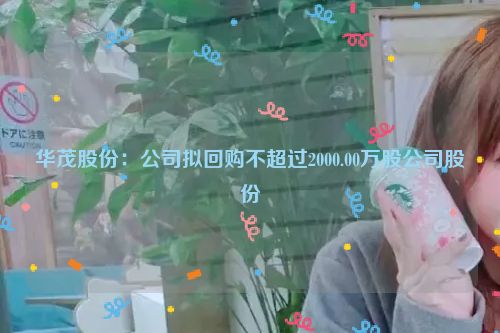详细阅读:华茂股份:公司拟回购不超过2000.00万股公司股份 华茂股份:公司拟回购不超过2000.00万股公司股份